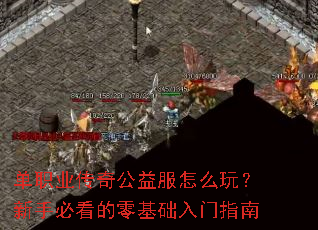 单职业传奇公益服怎么玩?新手必看的零基础入门指南 单职业传奇公益服怎么玩?新手必看的零基础入门指南
