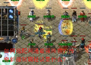 如何搭配网通最强阵容?传奇新服制霸秘诀是什么? 如何搭配网通最强阵容?传奇新服制霸秘诀是什么?