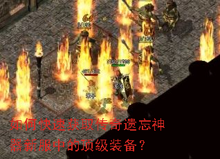 如何快速获取传奇遗忘神器新服中的顶级装备? 如何快速获取传奇遗忘神器新服中的顶级装备?