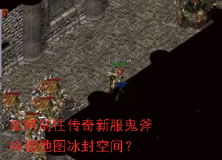 如何前往传奇新服鬼斧神器地图冰封空间? 如何前往传奇新服鬼斧神器地图冰封空间?