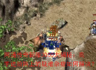 网通传奇新服3000大揭秘:高手进阶路上的疑难杂症如何解决? 网通传奇新服3000大揭秘:高手进阶路上的疑难杂症如何解决?