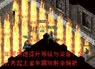 如何快速提升等级与装备?风云再起王者争霸制胜全解析 如何快速提升等级与装备?风云再起王者争霸制胜全解析