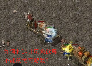 如何打造让玩家欲罢不能的传奇游戏? 如何打造让玩家欲罢不能的传奇游戏?
