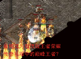 如何成为微信版王者荣耀传奇私服中的巅峰王者? 如何成为微信版王者荣耀传奇私服中的巅峰王者?