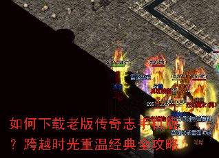 如何下载老版传奇志手机版?跨越时光重温经典全攻略 如何下载老版传奇志手机版?跨越时光重温经典全攻略