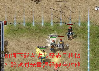 如何下载老版传奇志手机版?跨越时光重温经典全攻略 如何下载老版传奇志手机版?跨越时光重温经典全攻略