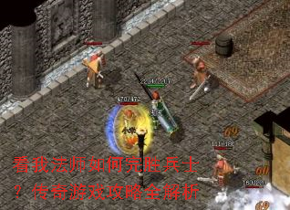 看我法师如何完胜兵士?传奇游戏攻略全解析 看我法师如何完胜兵士?传奇游戏攻略全解析