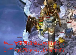 热血传奇英雄合击私服道士,如何才能玩转合击称霸沙城? 热血传奇英雄合击私服道士,如何才能玩转合击称霸沙城?