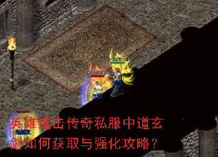 英雄连击传奇私服中道玄剑如何获取与强化攻略? 英雄连击传奇私服中道玄剑如何获取与强化攻略?