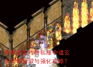 英雄连击传奇私服中道玄剑如何获取与强化攻略? 英雄连击传奇私服中道玄剑如何获取与强化攻略?
