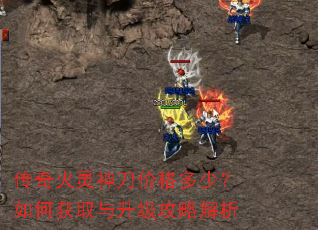 传奇火灵神刀价格多少?如何获取与升级攻略解析 传奇火灵神刀价格多少?如何获取与升级攻略解析