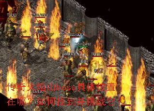 传奇火焰山boss具体位置在哪?如何找到并挑战它? 传奇火焰山boss具体位置在哪?如何找到并挑战它?