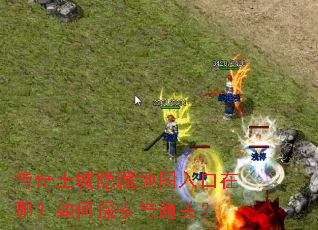 传奇土城隐藏地图入口在哪?如何探索与通关? 传奇土城隐藏地图入口在哪?如何探索与通关?