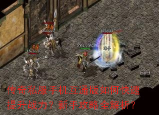 传奇私服手机互通版如何快速提升战力?新手攻略全解析? 传奇私服手机互通版如何快速提升战力?新手攻略全解析?