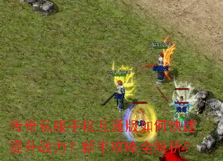 传奇私服手机互通版如何快速提升战力?新手攻略全解析? 传奇私服手机互通版如何快速提升战力?新手攻略全解析?