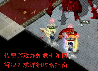 传奇游戏炸弹危机如何解决?求详细攻略指南 传奇游戏炸弹危机如何解决?求详细攻略指南