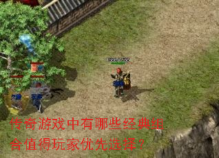 传奇游戏中有哪些经典组合值得玩家优先选择? 传奇游戏中有哪些经典组合值得玩家优先选择?