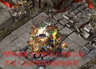 想知道复古传奇战士技能几级开放?这份等级指南全解答 想知道复古传奇战士技能几级开放?这份等级指南全解答