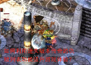 如何利用迷失版本传奇的仇敌列表功能提升游戏体验? 如何利用迷失版本传奇的仇敌列表功能提升游戏体验?