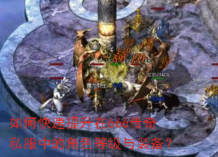 如何快速提升在666传奇私服中的角色等级与装备? 如何快速提升在666传奇私服中的角色等级与装备?