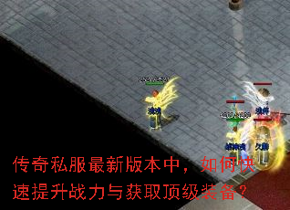 传奇私服最新版本中,如何快速提升战力与获取顶级装备? 传奇私服最新版本中,如何快速提升战力与获取顶级装备?