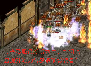 传奇私服最新版本中,如何快速提升战力与获取顶级装备? 传奇私服最新版本中,如何快速提升战力与获取顶级装备?