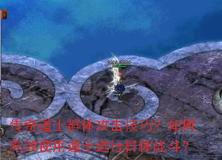 传奇道士群体攻击技巧?如何高效使用道士进行群体战斗? 传奇道士群体攻击技巧?如何高效使用道士进行群体战斗?