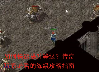 如何快速提升等级?传奇玩家必看的练级攻略指南 如何快速提升等级?传奇玩家必看的练级攻略指南