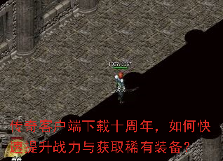 传奇客户端下载十周年,如何快速提升战力与获取稀有装备? 传奇客户端下载十周年,如何快速提升战力与获取稀有装备?
