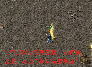 传奇游戏攻略完整版:如何快速提升战力与获取稀有装备? 传奇游戏攻略完整版:如何快速提升战力与获取稀有装备?