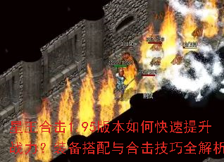 星王合击1.95版本如何快速提升战力?装备搭配与合击技巧全解析 星王合击1.95版本如何快速提升战力?装备搭配与合击技巧全解析