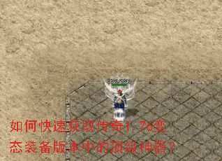 如何快速获取传奇1.76变态装备版本中的顶级神器? 如何快速获取传奇1.76变态装备版本中的顶级神器?