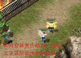 如何穿越复古魅力,解锁文字冒险的传奇新篇章? 如何穿越复古魅力,解锁文字冒险的传奇新篇章?