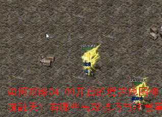 如何攻略04-00开启的境界地图神魄融天?有哪些高效技巧与注意事项? 如何攻略04-00开启的境界地图神魄融天?有哪些高效技巧与注意事项?