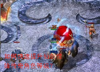 如何快速提升仙剑情缘传奇角色等级? 如何快速提升仙剑情缘传奇角色等级?