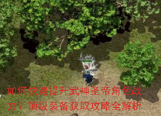 如何快速提升武神圣帝角色战力?顶级装备获取攻略全解析 如何快速提升武神圣帝角色战力?顶级装备获取攻略全解析